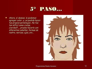 5° PASO…
   Ahora, si deseas, le podemos
    agregar color…y, ya podrás hacer
    tus propios personajes…No fue
    tan difícil como creías,
    ¿verdad?..., prueba hacerlo con
    diferentes cabellos, formas de
    rostro, narices, ojos, etc…




                               Proporciones Rostro Humano   12
 