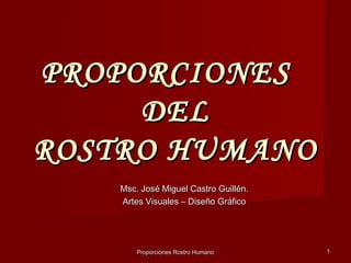 PROPORCIONES
     DEL
ROSTRO HUMANO
    Msc. José Miguel Castro Guillén.
    Artes Visuales – Diseño Gráfico




        Proporciones Rostro Humano     1
 