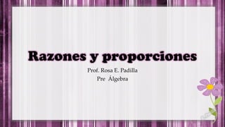 Razones y proporciones
Prof. Rosa E. Padilla
Pre Álgebra
 