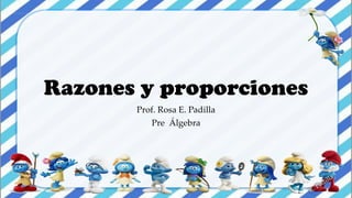 Razones y proporciones
Prof. Rosa E. Padilla
Pre Álgebra
 
