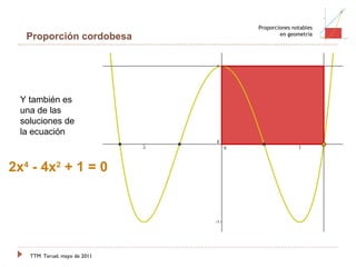 TTM   Teruel, mayo de 2011 Proporciones notables en geometría Proporción cordobesa Y también es una de las soluciones de la ecuación 2x 4  - 4x 2  + 1 = 0 