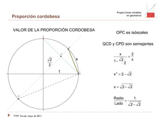 TTM   Teruel, mayo de 2011 Proporciones notables en geometría Proporción cordobesa VALOR DE LA PROPORCIÓN CORDOBESA x QCD y CPD son semejantes OPC es isósceles 1 