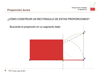 TTM   Teruel, mayo de 2011 Proporciones notables en geometría Proporción áurea ¿CÓMO CONSTRUIR UN RECTÁNGULO DE ESTAS PROPORCIONES? Buscando la proporción en un segmento dado 