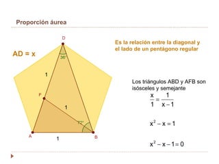 Proporción áurea AD = x Los triángulos ABD y AFB son isósceles y semejante Es la relación entre la diagonal y el lado de un pentágono regular 1 1 1 