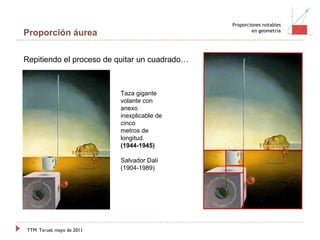 TTM   Teruel, mayo de 2011 Proporciones notables en geometría Proporción áurea Repitiendo el proceso de quitar un cuadrado… Taza gigante volante con anexo inexplicable de cinco metros de longitud. (1944-1945) Salvador Dalí (1904-1989) 