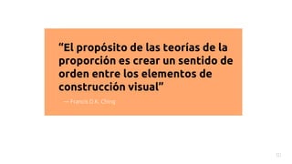“El propósito de las teorías de la
proporción es crear un sentido de
orden entre los elementos de
construcción visual”
10
— Francis D.K. Ching
 