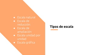 Tipos de escala
● Escala natural
● Escala de
reducción
● Escala de
ampliación
● Escala unidad por
unidad
● Escala gráfica
 