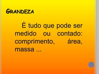 Grandeza		È tudo que pode ser medido ou contado: comprimento, área, massa ...