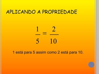 APLICANDO A PROPRIEDADE1 está para 5 assim como 2 está para 10.
