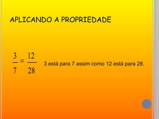 APLICANDO A PROPRIEDADE3 está para 7 assim como 12 está para 28.