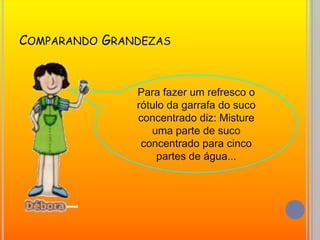 Para fazer um refresco o rótulo da garrafa do suco concentrado diz: Misture uma parte de suco concentrado para cinco partes de água...Comparando Grandezas