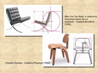 Mies Van Der Rohe. A cadeira foi concebida dentro de um quadrado.  - Cadeira Barcelona (1929) Charles Eames - Cadeira Plywood (1946) 
