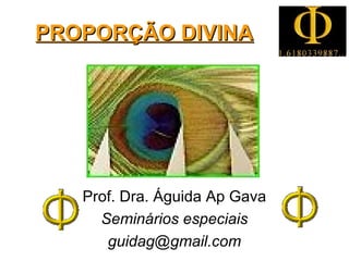 PROPORÇÃO DIVINA




   Prof. Dra. Águida Ap Gava
     Seminários especiais
      guidag@gmail.com
               Unifaimi
           - 2006Prof. Águida
 