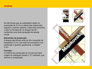 As três linhas que se sobrepõem estão na
proporção de 2:3:4 e a altura das maiúsculas
seguem o mesmo sistema. Cada linha encontra
o eixo no formato de um ângulo de 90°,
conferindo uma forte sensação de tensão
visual.
Elementos da proporção:
A largura das linhas onde se dá a reversão da
tipografia é 2:3:4. que está sincronizada à sua
proporção e guarda, igualmente, a relação
2:3:4.
Formato:
O método de construção do círculo que dará
origem ao retângulo mostra o “X” centrado, que
domina a composição.
Análise
 