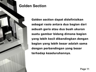 Golden Section

Golden section dapat didefinisikan
sebagai rasio antara dua bagian dari
sebuah garis atau dua buah ukuran
suatu gambar bidang dimana bagian
yang lebih kecil dibandingkan dengan
bagian yang lebih besar adalah sama
dengan perbandingan yang besar
terhadap keseluruhannya.

Page 11

 