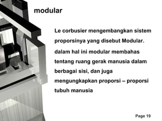 modular
Le corbusier mengembangkan sistem
proporsinya yang disebut Modular.
dalam hal ini modular membahas
tentang ruang gerak manusia dalam
berbagai sisi, dan juga
mengungkapkan proporsi – proporsi
tubuh manusia

Page 19

 