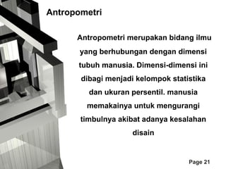 Antropometri
Antropometri merupakan bidang ilmu
yang berhubungan dengan dimensi
tubuh manusia. Dimensi-dimensi ini
dibagi menjadi kelompok statistika
dan ukuran persentil. manusia
memakainya untuk mengurangi
timbulnya akibat adanya kesalahan
disain

Page 21

 