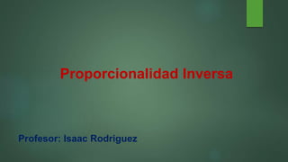 Proporcionalidad Inversa
Profesor: Isaac Rodriguez
 
