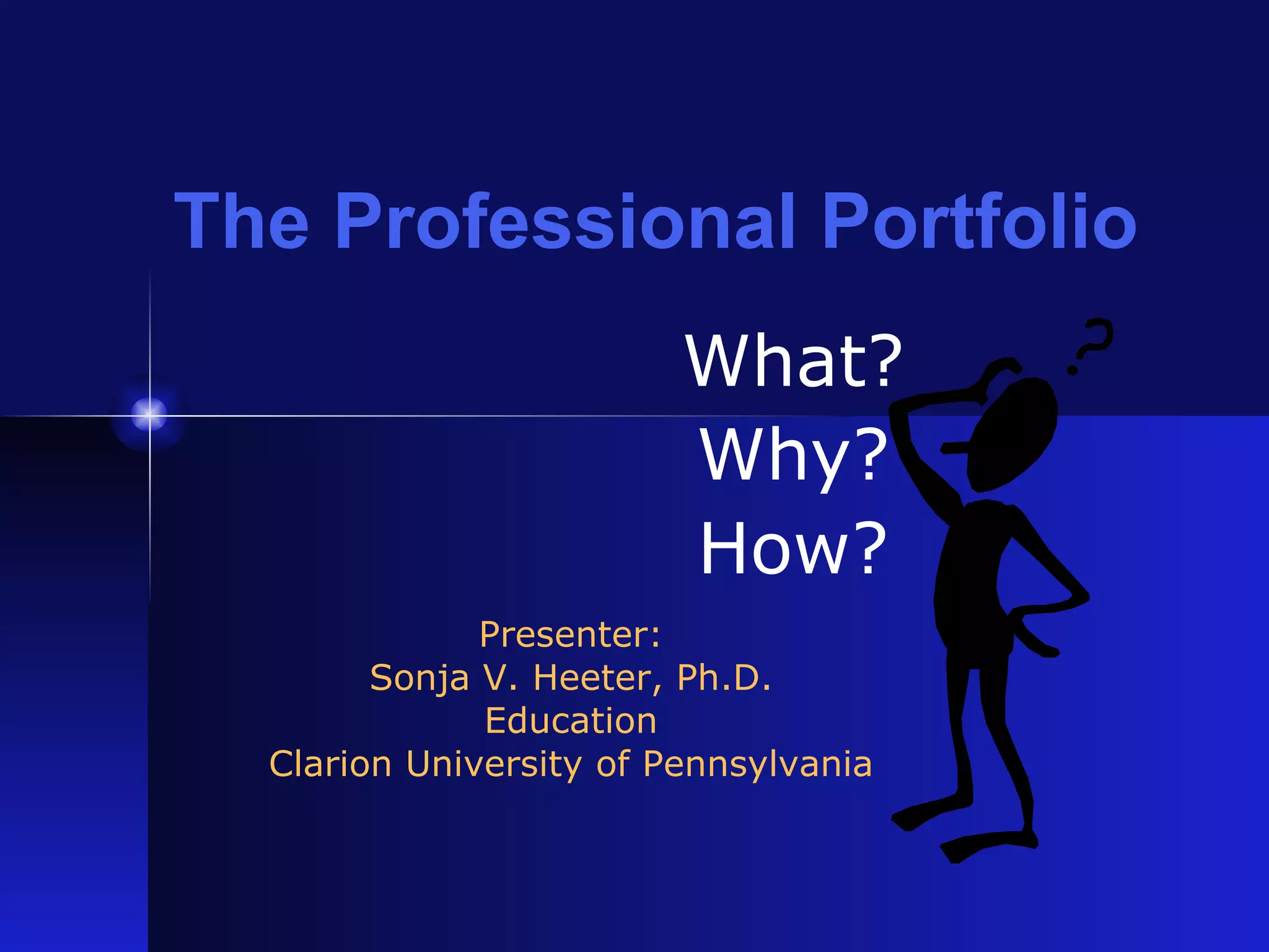 The Professional Portfolio What? Why? How? Presenter: Sonja V. Heeter, Ph.D. Education Clarion University of Pennsylvania 