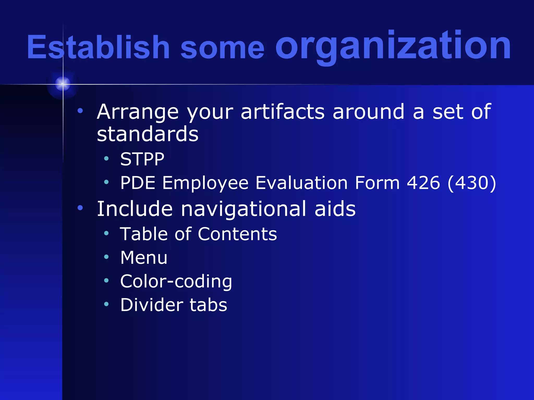Establish some  organization Arrange your artifacts around a set of standards STPP PDE Employee Evaluation Form 426 (430) Include navigational aids Table of Contents  Menu Color-coding Divider tabs 