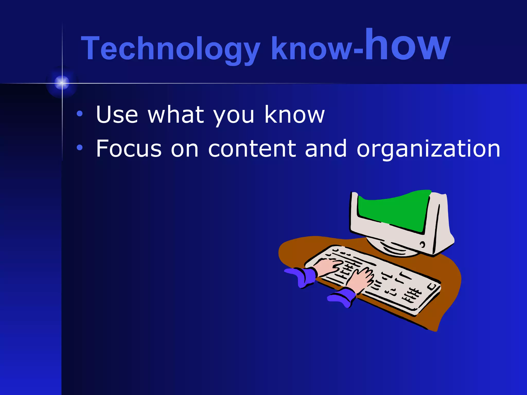 Technology know- how Use what you know Focus on content and organization 