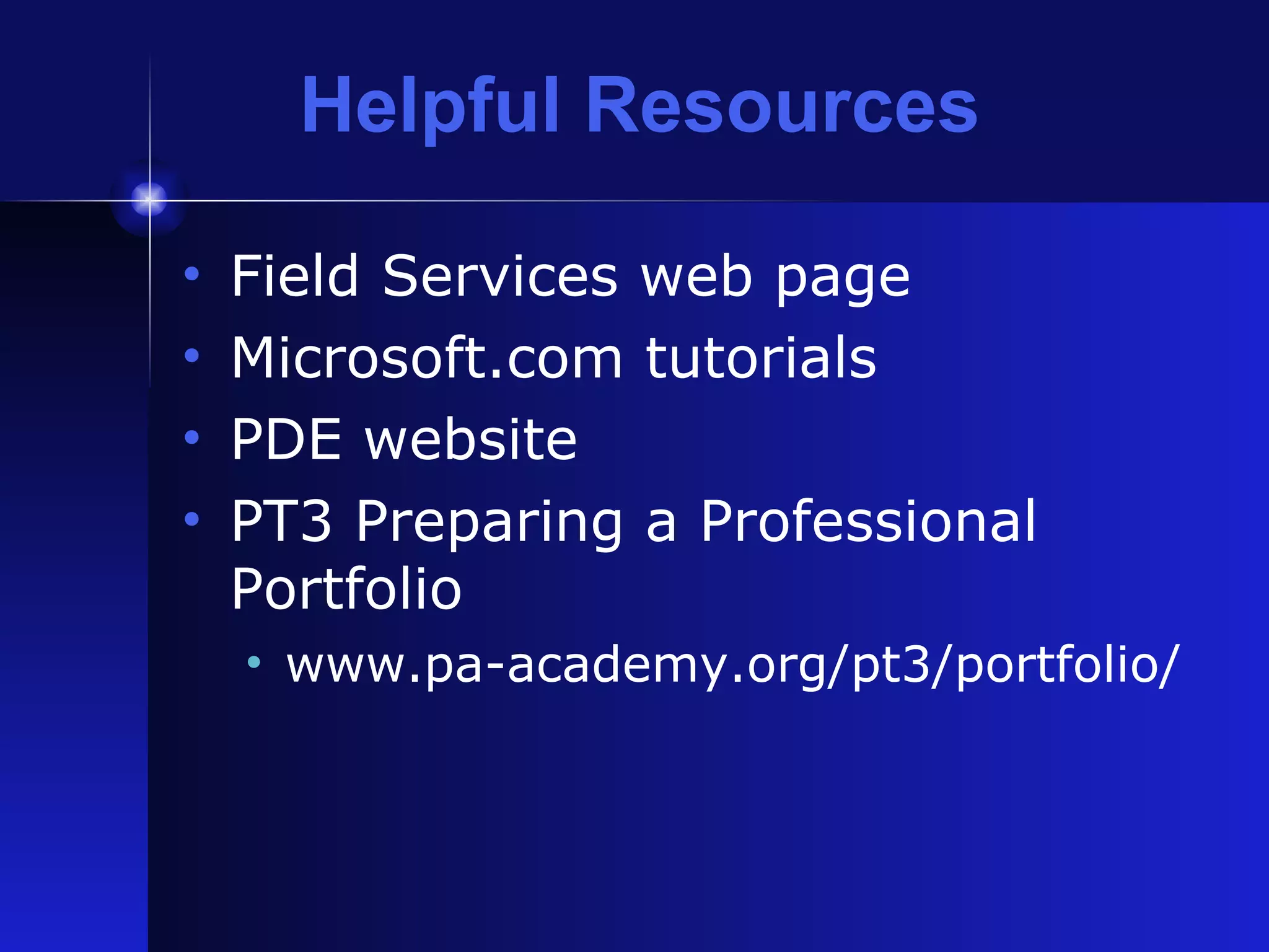 Helpful Resources Field Services web page Microsoft.com tutorials PDE website PT3 Preparing a Professional Portfolio www.pa-academy.org/pt3/portfolio/ 
