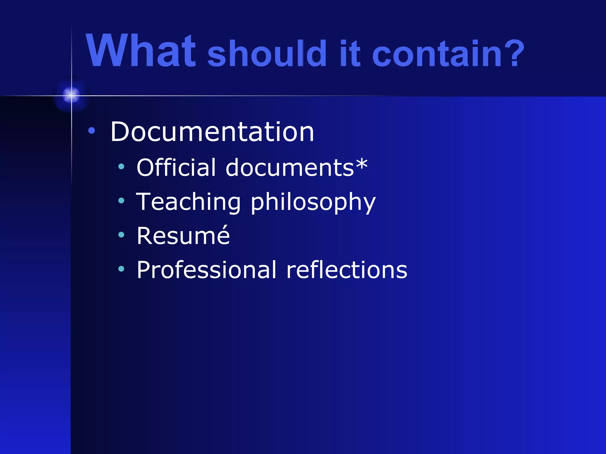 What  should it contain? Documentation Official documents* Teaching philosophy Resum é Professional reflections 