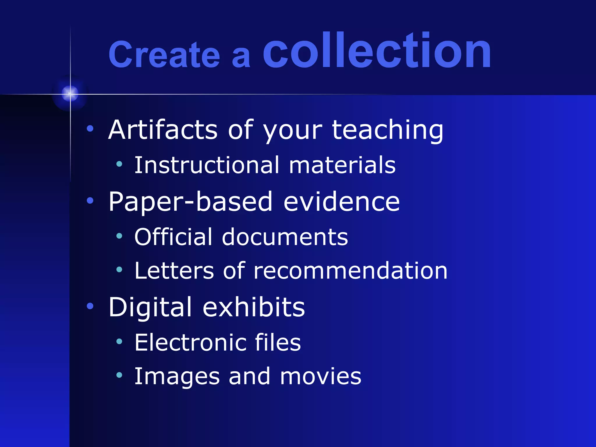Create a  collection Artifacts of your teaching Instructional materials Paper-based evidence Official documents Letters of recommendation Digital exhibits Electronic files Images and movies 