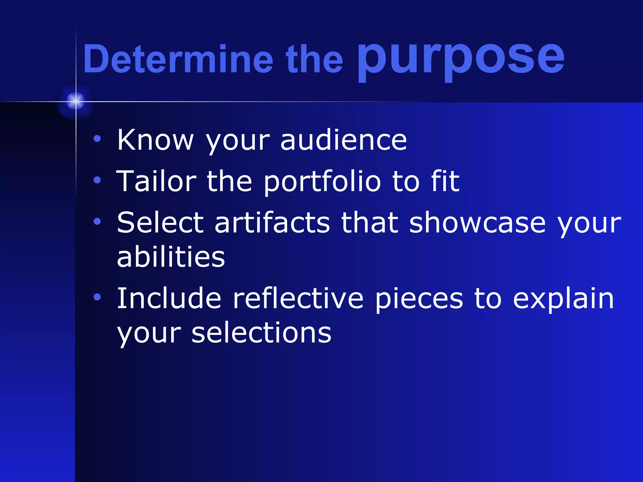 Determine the  purpose Know your audience Tailor the portfolio to fit Select artifacts that showcase your abilities Include reflective pieces to explain your selections 