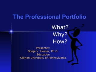The Professional Portfolio What? Why? How? Presenter: Sonja V. Heeter, Ph.D. Education Clarion University of Pennsylvania 