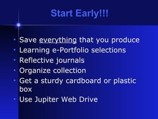 Start Early!!! Save  everything  that you produce Learning e-Portfolio selections Reflective journals Organize collection Get a sturdy cardboard or plastic box Use Jupiter Web Drive 