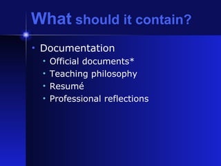 What  should it contain? Documentation Official documents* Teaching philosophy Resum é Professional reflections 