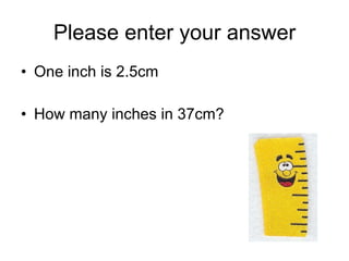 Please enter your answer One inch is 2.5cm How many inches in 37cm? 