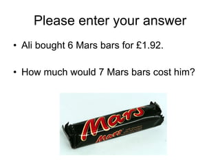 Please enter your answer Ali bought 6 Mars bars for £1.92. How much would 7 Mars bars cost him? 
