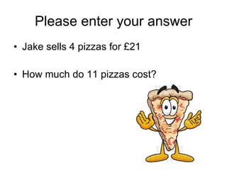 Please enter your answer Jake sells 4 pizzas for £21 How much do 11 pizzas cost? 
