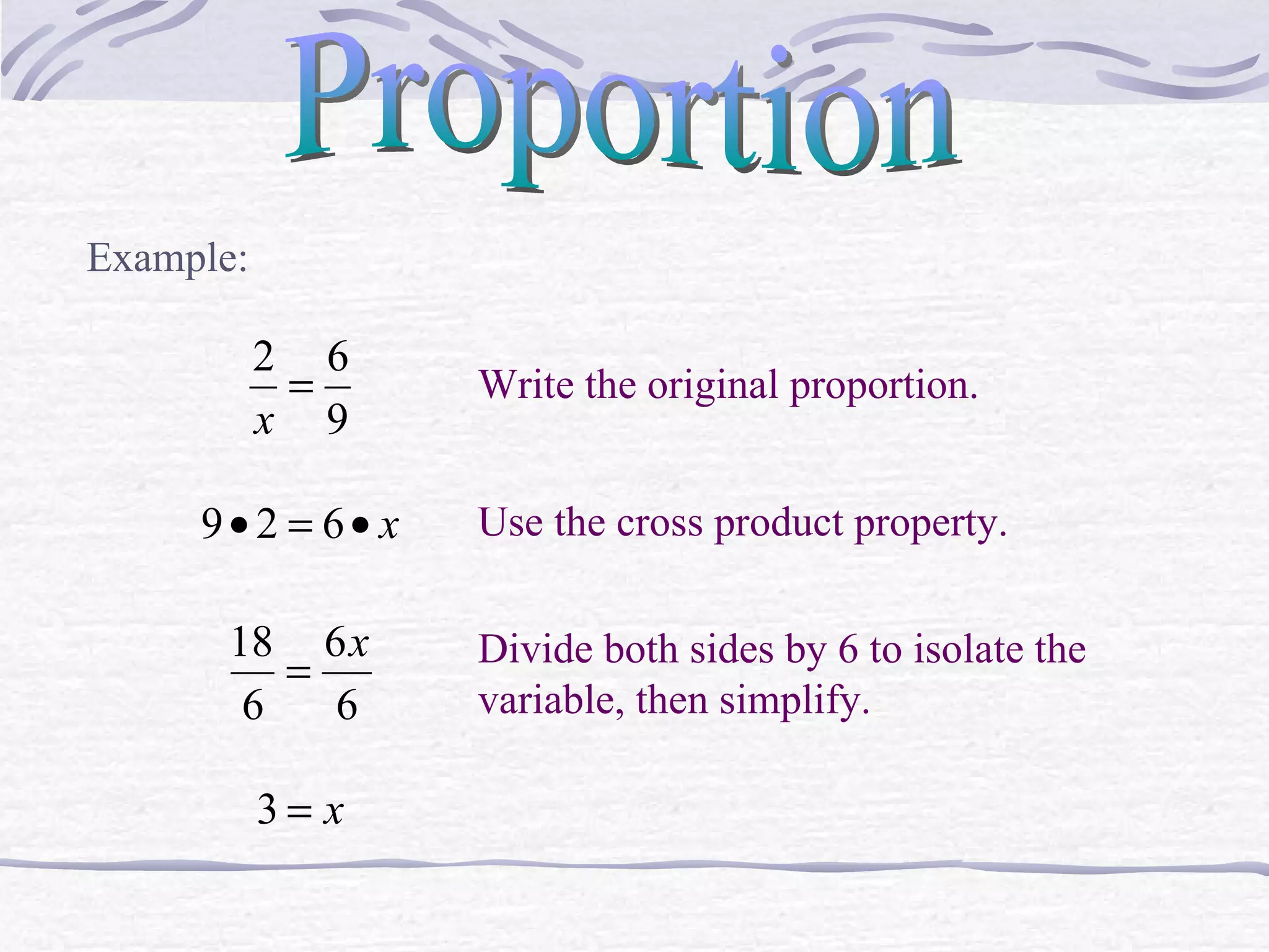 Proportion Example: Write the original proportion. Use the cross product property. Divide both sides by 6 to isolate the variable, then simplify. 
