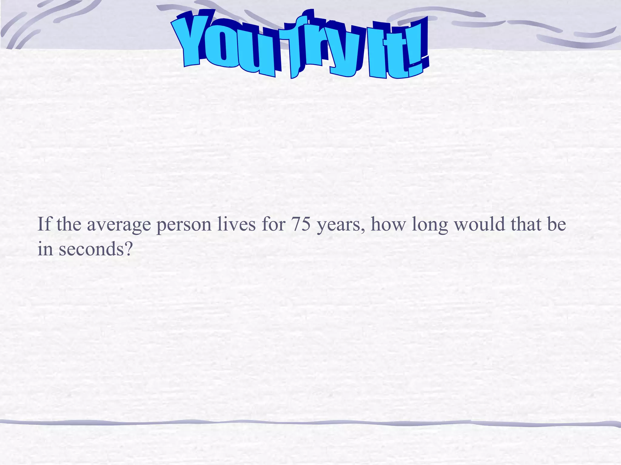 You Try It! If the average person lives for 75 years, how long would that be in seconds? 