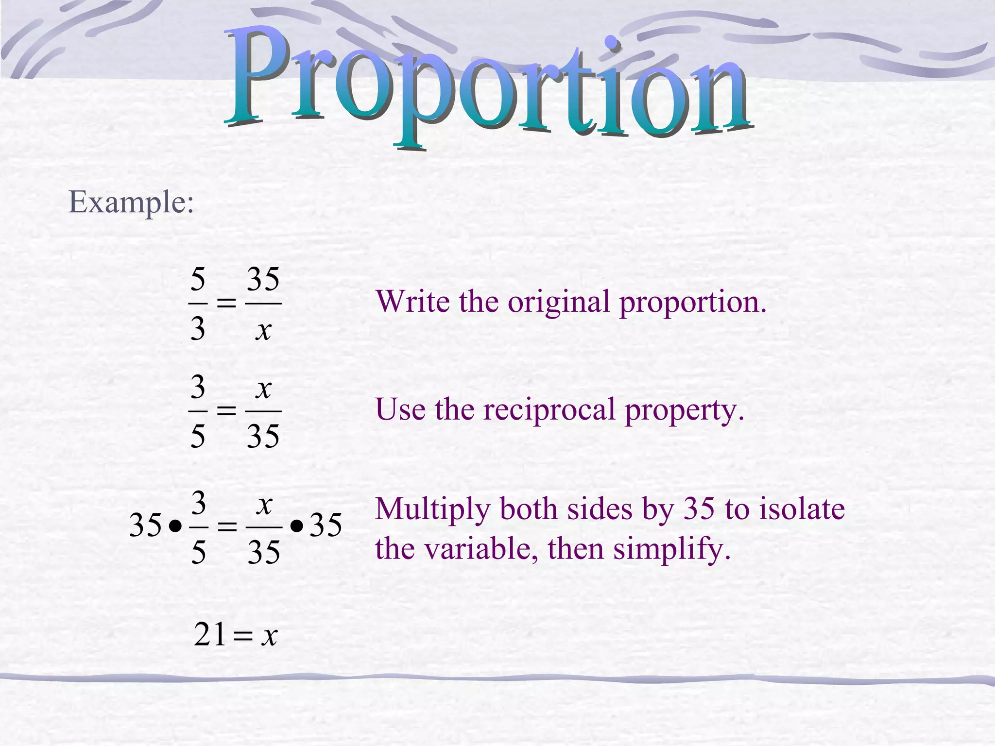Proportion Example: Write the original proportion. Use the reciprocal property. Multiply both sides by 35 to isolate the variable, then simplify. 