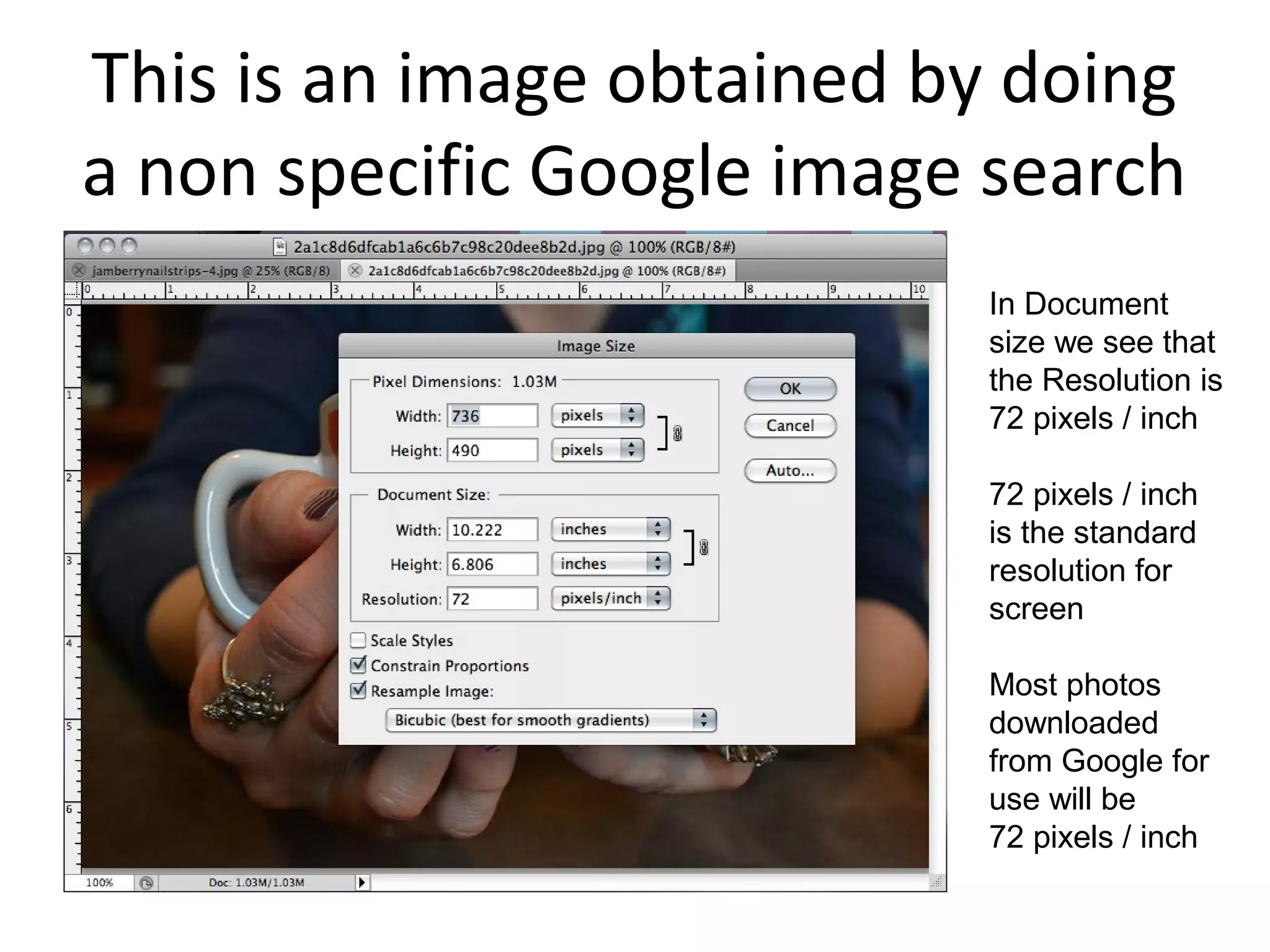This is an image obtained by doing
a non specific Google image search
In Document
size we see that
the Resolution is
72 pixels / inch
72 pixels / inch
is the standard
resolution for
screen
Most photos
downloaded
from Google for
use will be
72 pixels / inch
 