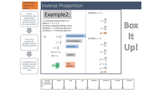 Key
Words
Directly/
inversely
proportional
square cube root equation substitute variable constant
Inverse Proportion
Express
relationships using
proportional
notation and the
general equation
for those variables
Find a final
equation for
variables linked by
inverse proportion
Find equations for
variables inversely
proportional to
squares, cubes or
roots
𝑥 is inversely proportional to 𝑦2
.
When 𝑥 = 5, 𝑦 = 4.
(a) Find an equation linking 𝑥 and y.
(b) When 𝑦 = 2 find the value of 𝑥
(c) When 𝑥 = 5 find the value of y
Example2:
Wednesday,
January 11,
2023
(a) 𝑥 ∝
1
𝑦2
𝑥 =
𝑘
𝑦2
5 =
𝑘
42
16 × 5 = 𝑘
80 = 𝑘
𝑥 =
80
𝑦2
Inversely proportional
General equation
substitution
constant
Final
equation
(b) When 𝑦 = 2
𝑥 =
80
𝑦2
𝑥 =
80
22
𝑥 = 20
(c) When 𝑥 = 5
𝑥 =
80
𝑦2
5 =
80
𝑦2
𝑦2
=
80
5
𝑦2
= 16
𝑦 = 16
𝑦 = 4
 