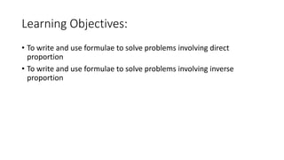 Learning Objectives:
• To write and use formulae to solve problems involving direct
proportion
• To write and use formulae to solve problems involving inverse
proportion
 