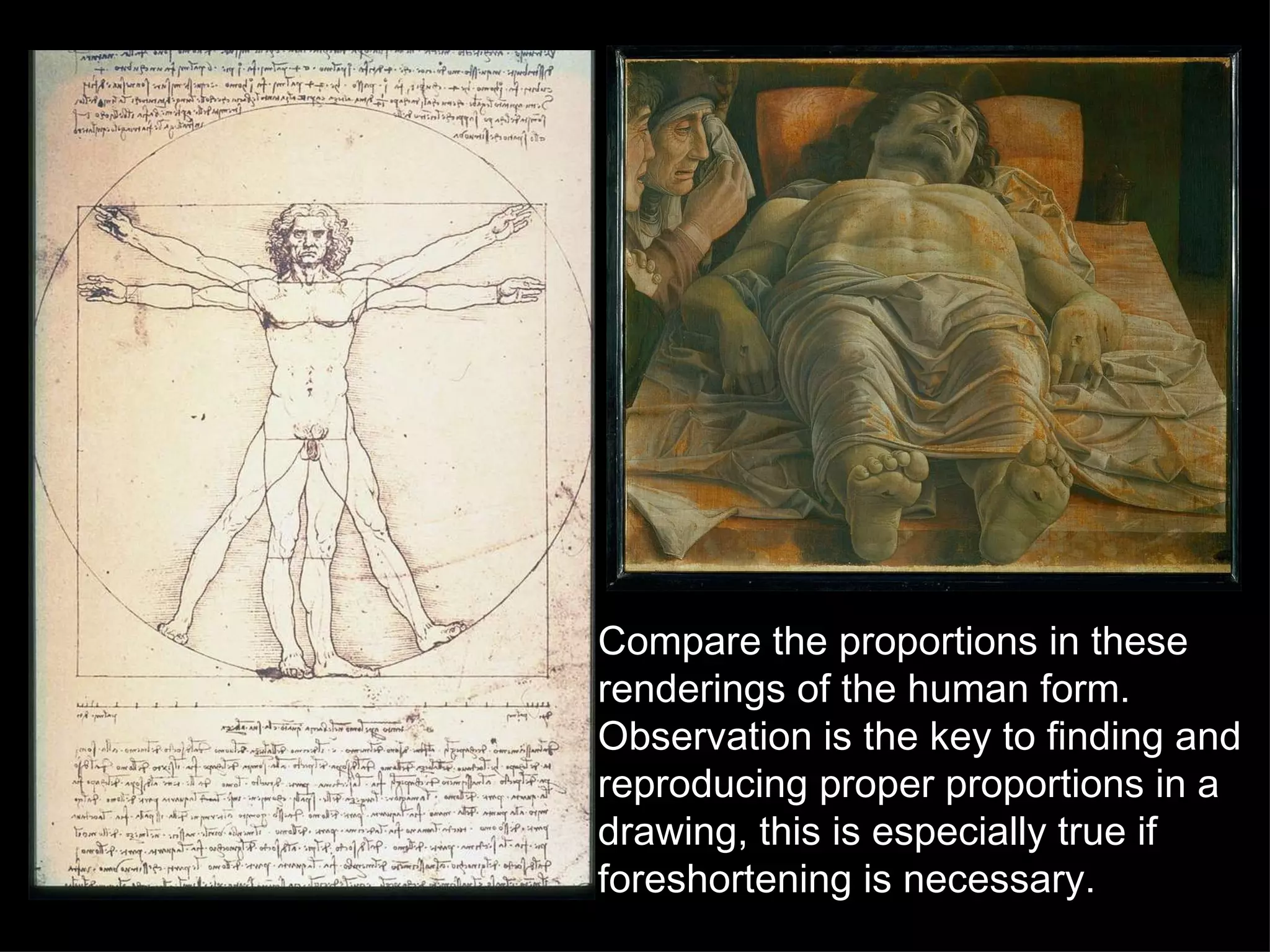Compare the proportions in these renderings of the human form.  Observation is the key to finding and reproducing proper proportions in a drawing, this is especially true if foreshortening is necessary. 
