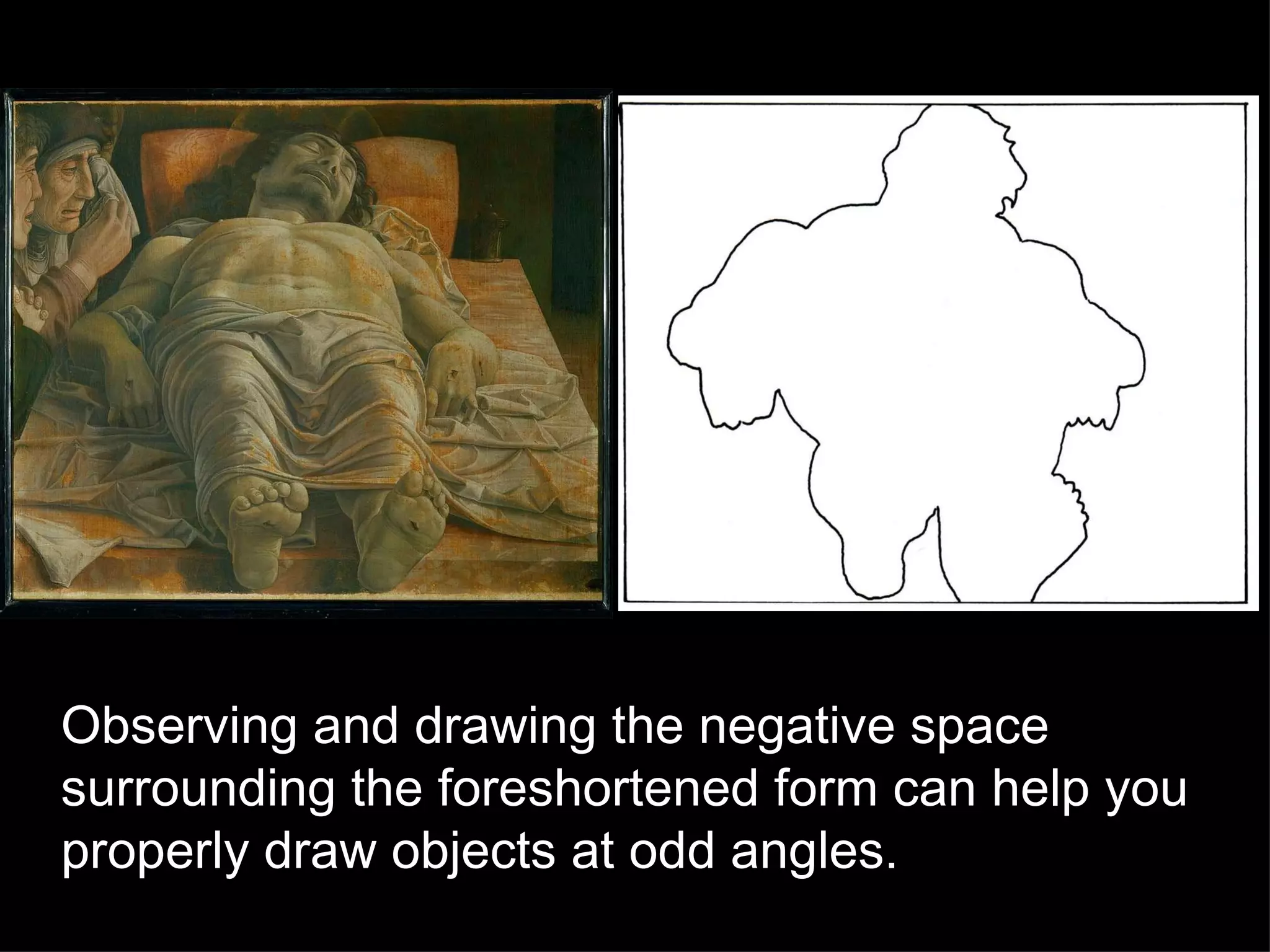 Observing and drawing the negative space surrounding the foreshortened form can help you properly draw objects at odd angles. 