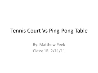 Tennis Court Vs Ping-Pong Table By: Matthew Peek Class: 1R, 2/11/11 