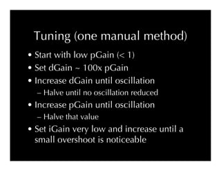 Tuning (one manual method)
• Start with low pGain (< 1)
• Set dGain ~ 100x pGain
• Increase dGain until oscillation
  – Ha...