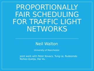PROPORTIONALLY
FAIR SCHEDULING
FOR TRAFFIC LIGHT
NETWORKS
Neil Walton
University of Manchester
Joint work with Peter Kovacs, Tung Le, Rudesindo
Núñez-Queija, Hai Vu.
 