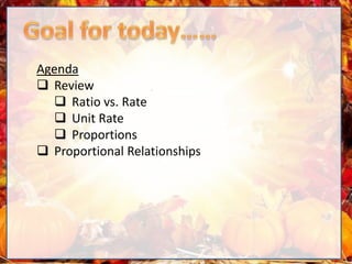 Agenda
 Review
 Ratio vs. Rate
 Unit Rate
 Proportions
 Proportional Relationships
 