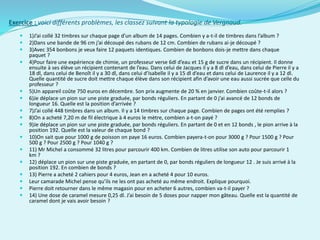 Exercice : voici différents problèmes, les classez suivant la typologie de Vergnaud.
 1)J’ai collé 32 timbres sur chaque page d’un album de 14 pages. Combien y a-t-il de timbres dans l’album ?
 2)Dans une bande de 96 cm j’ai découpé des rubans de 12 cm. Combien de rubans ai-je découpé ?
 3)Avec 354 bonbons je veux faire 12 paquets identiques. Combien de bonbons dois-je mettre dans chaque
paquet ?
 4)Pour faire une expérience de chimie, un professeur verse 6dl d’eau et 15 g de sucre dans un récipient. Il donne
ensuite à ses élève un récipient contenant de l’eau. Dans celui de Jacques il y a 8 dl d’eau, dans celui de Pierre il y a
18 dl, dans celui de Benoît il y a 30 dl, dans celui d’Isabelle il y a 15 dl d’eau et dans celui de Laurence il y a 12 dl.
Quelle quantité de sucre doit mettre chaque élève dans son récipient afin d’avoir une eau aussi sucrée que celle du
professeur ?
 5)Un appareil coûte 750 euros en décembre. Son prix augmente de 20 % en janvier. Combien coûte-t-il alors ?
 6)Je déplace un pion sur une piste graduée, par bonds réguliers. En partant de 0 j’ai avancé de 12 bonds de
longueur 16. Quelle est la position d’arrivée ?
 7)J’ai collé 448 timbres dans un album. Il y a 14 timbres sur chaque page. Combien de pages ont été remplies ?
 8)On a acheté 7,20 m de fil électrique à 4 euros le mètre, combien a-t-on payé ?
 9)Je déplace un pion sur une piste graduée, par bonds réguliers. En partant de 0 et en 12 bonds , le pion arrive à la
position 192. Quelle est la valeur de chaque bond ?
 10)On sait que pour 1000 g de poisson on paye 16 euros. Combien payera-t-on pour 3000 g ? Pour 1500 g ? Pour
500 g ? Pour 2500 g ? Pour 1040 g ?
 11) Mr Michel a consommé 32 litres pour parcourir 400 km. Combien de litres utilise son auto pour parcourir 1
km ?
 12) déplace un pion sur une piste graduée, en partant de 0, par bonds réguliers de longueur 12 . Je suis arrivé à la
position 192. En combien de bonds ?
 13) Pierre a acheté 2 cahiers pour 4 euros, Jean en a acheté 4 pour 10 euros.
 Leur camarade Michel pense qu’ils ne les ont pas acheté au même endroit. Explique pourquoi.
 Pierre doit retourner dans le même magasin pour en acheter 6 autres, combien va-t-il payer ?
 14) Une dose de caramel mesure 0,25 dl. J’ai besoin de 5 doses pour napper mon gâteau. Quelle est la quantité de
caramel dont je vais avoir besoin ?
 