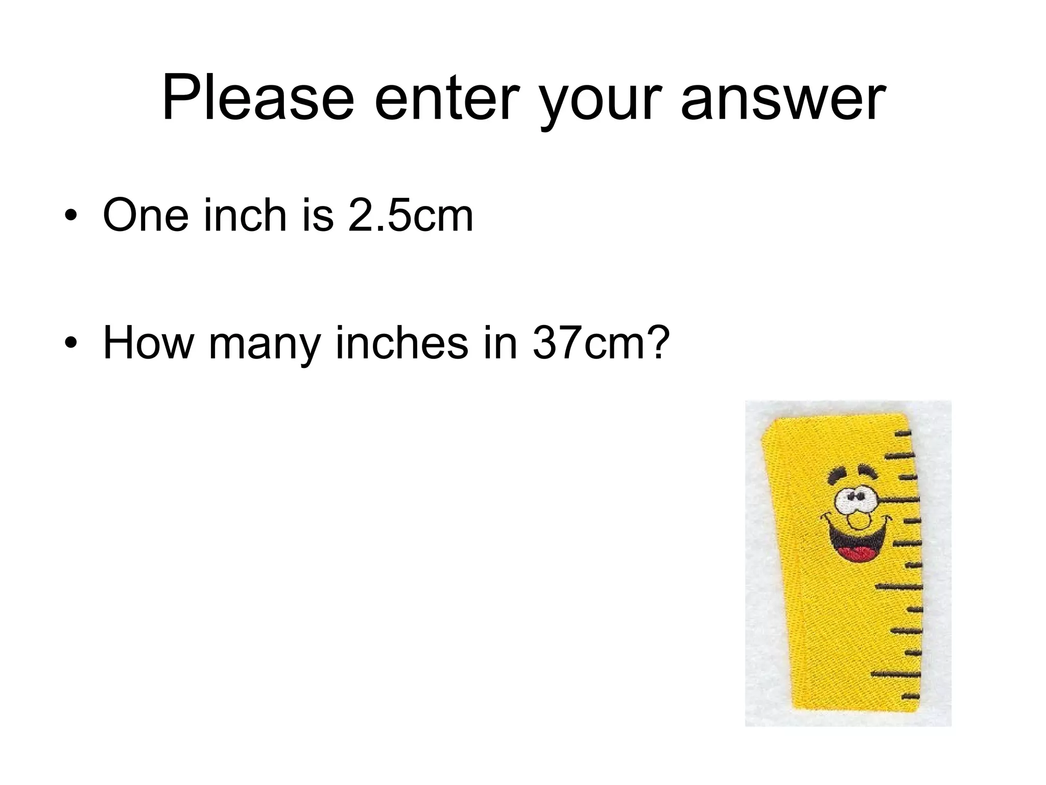 Please enter your answer One inch is 2.5cm How many inches in 37cm? 