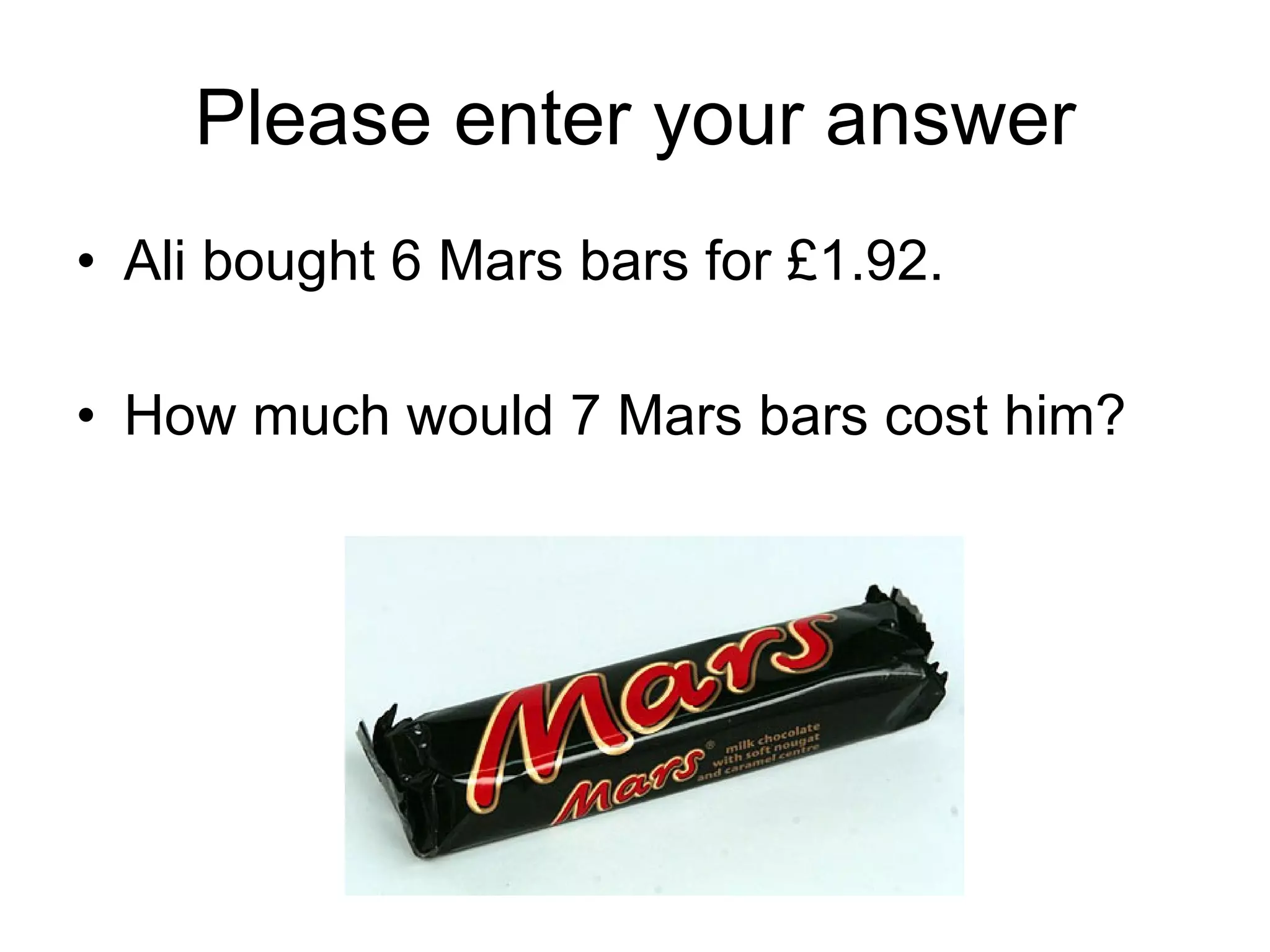 Please enter your answer Ali bought 6 Mars bars for £1.92. How much would 7 Mars bars cost him? 